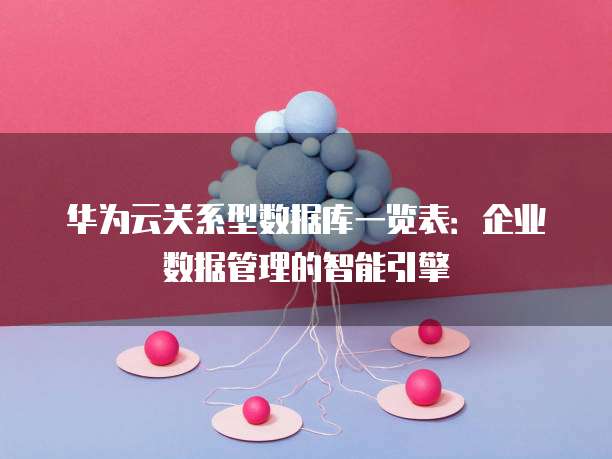 华为云关系型数据库一览表:企业数据管理的智能引擎