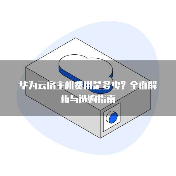 华为云宿主机费用是多少?全面解析与选购指南
