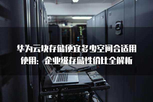 华为云块存储便宜多少空间合适用使用：企业级存储性价比全解析