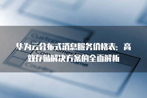 华为云分布式消息服务价格表:高效存储解决方案的全面解析