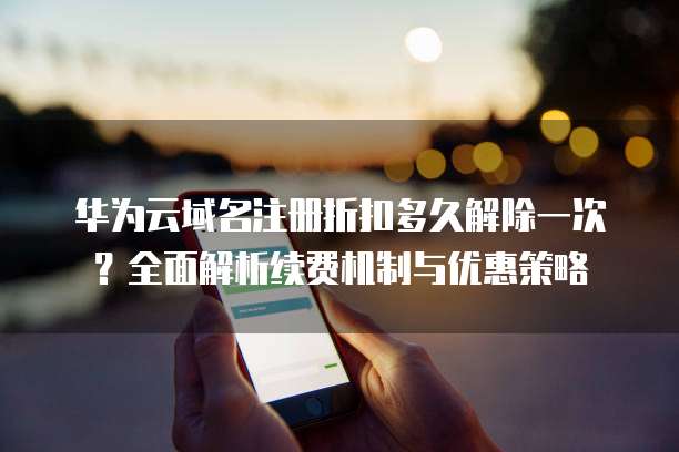 华为云域名注册折扣多久解除一次?全面解析续费机制与优惠策略