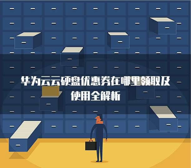 华为云云硬盘优惠券在哪里领取及使用全解析
