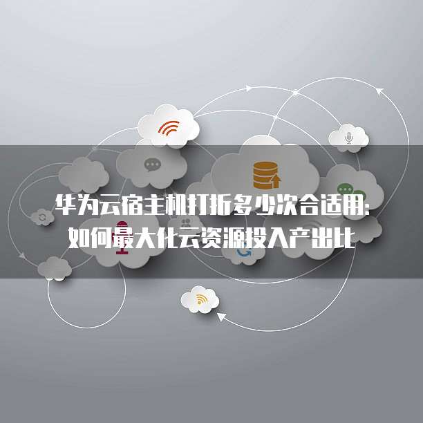 华为云宿主机打折多少次合适用:如何最大化云资源投入产出比