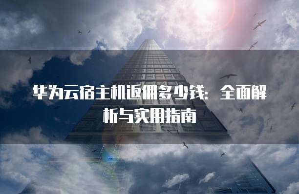 华为云宿主机返佣多少钱:全面解析与实用指南