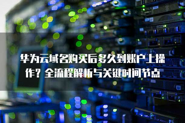华为云域名购买后多久到账户上操作?全流程解析与关键时间节点