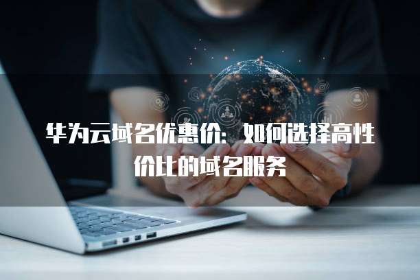 华为云域名优惠价:如何选择高性价比的域名服务