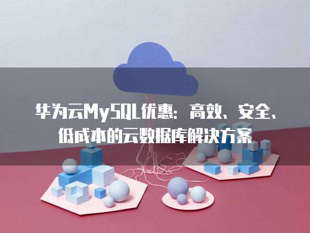 华为云MySQL优惠:高效、安全、低成本的云数据库解决方案