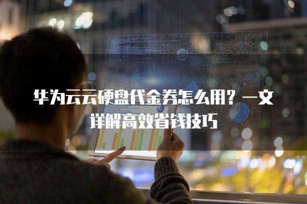 华为云云硬盘代金券怎么用?一文详解高效省钱技巧