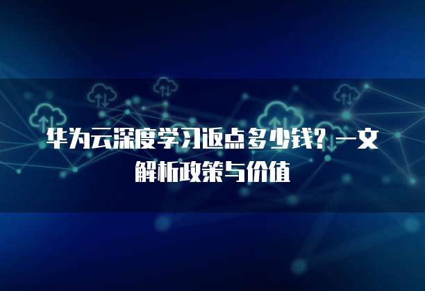 华为云深度学习返点多少钱?一文解析政策与价值