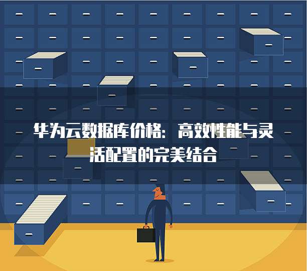 华为云数据库价格:高效性能与灵活配置的完美结合