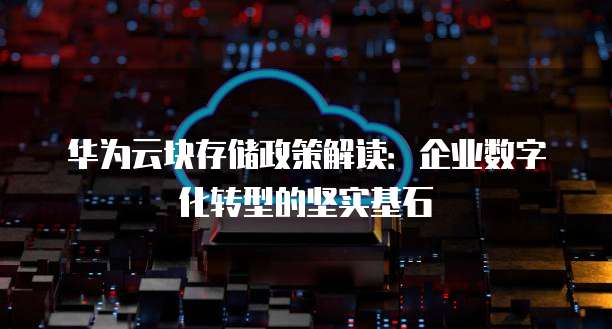 华为云块存储政策解读:企业数字化转型的坚实基石