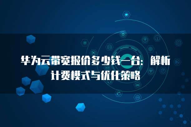 华为云带宽报价多少钱一台：解析计费模式与优化策略