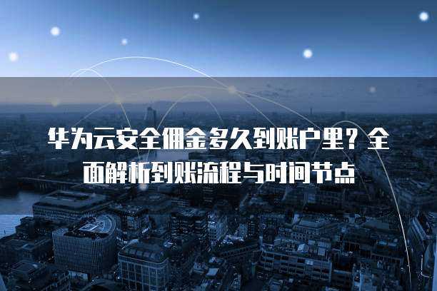 华为云安全佣金多久到账户里?全面解析到账流程与时间节点