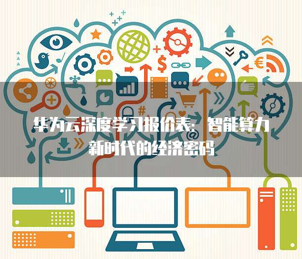 华为云深度学习报价表:智能算力新时代的经济密码