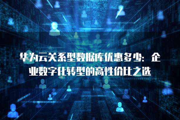 华为云关系型数据库优惠多少:企业数字化转型的高性价比之选