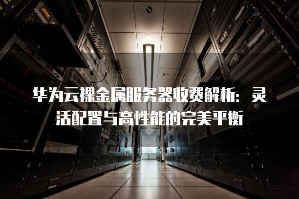 华为云裸金属服务器收费解析：灵活配置与高性能的完美平衡
