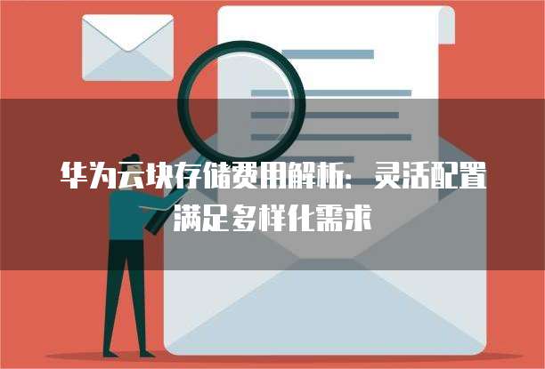 华为云块存储费用解析:灵活配置满足多样化需求