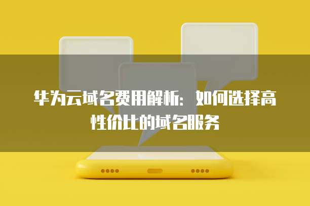 华为云域名费用解析:如何选择高性价比的域名服务