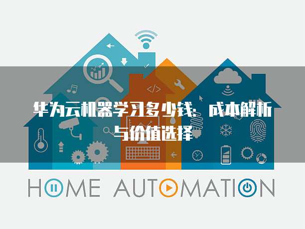 华为云机器学习多少钱:成本解析与价值选择