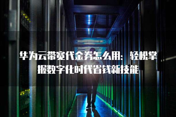 华为云带宽代金券怎么用:轻松掌握数字化时代省钱新技能