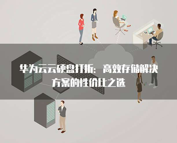 华为云云硬盘打折:高效存储解决方案的性价比之选