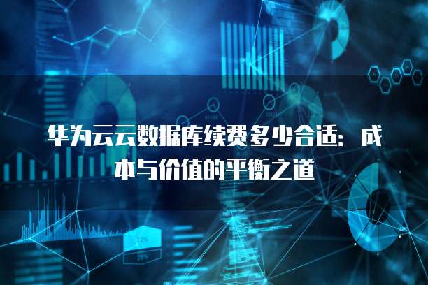 华为云云数据库续费多少合适:成本与价值的平衡之道