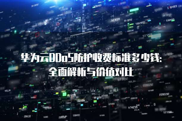 华为云DDoS防护收费标准多少钱:全面解析与价值对比