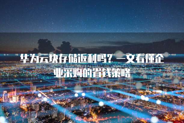 华为云块存储返利吗？一文看懂企业采购的省钱策略