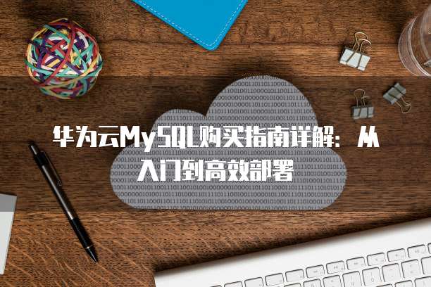 华为云MySQL购买指南详解:从入门到高效部署