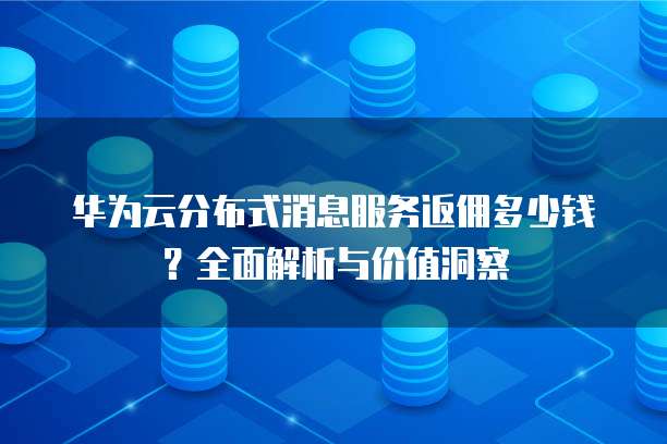 华为云分布式消息服务返佣多少钱?全面解析与价值洞察