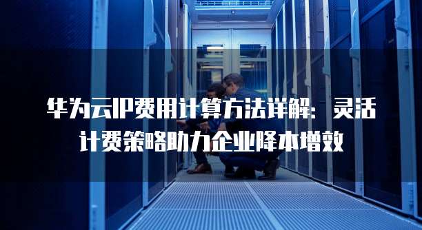 华为云IP费用计算方法详解:灵活计费策略助力企业降本增效