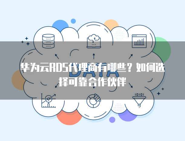 华为云RDS代理商有哪些?如何选择可靠合作伙伴