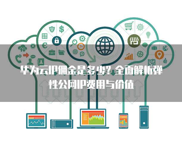 华为云IP佣金是多少?全面解析弹性公网IP费用与价值