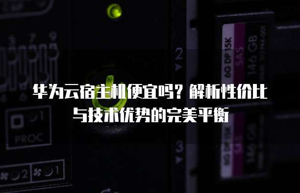 华为云宿主机便宜吗?解析性价比与技术优势的完美平衡