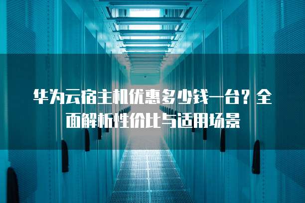 华为云宿主机优惠多少钱一台?全面解析性价比与适用场景
