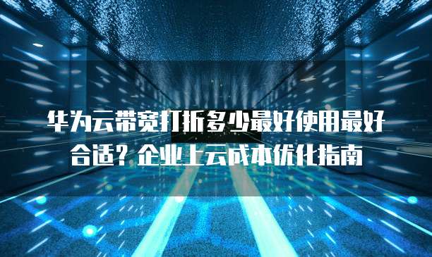 华为云带宽打折多少最好使用最好合适?企业上云成本优化指南