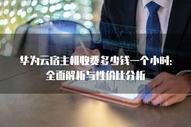华为云宿主机收费多少钱一个小时:全面解析与性价比分析