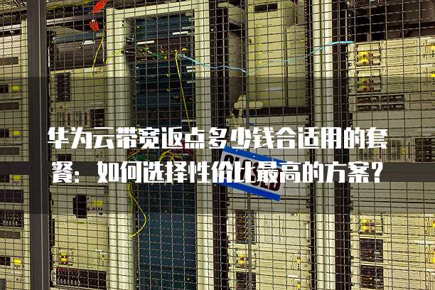 华为云带宽返点多少钱合适用的套餐：如何选择性价比最高的方案？