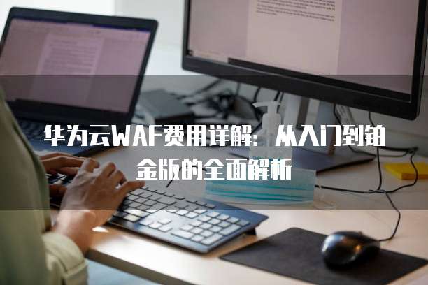 华为云WAF费用详解:从入门到铂金版的全面解析