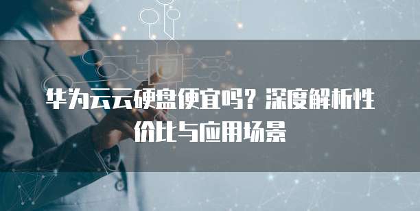 华为云云硬盘便宜吗?深度解析性价比与应用场景