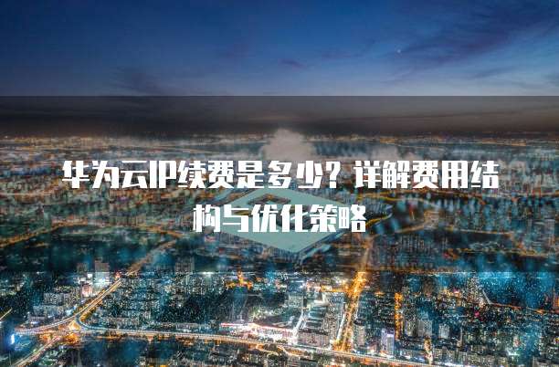 华为云IP续费是多少?详解费用结构与优化策略