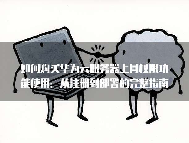 如何购买华为云服务器上网权限功能使用:从注册到部署的完整指南
