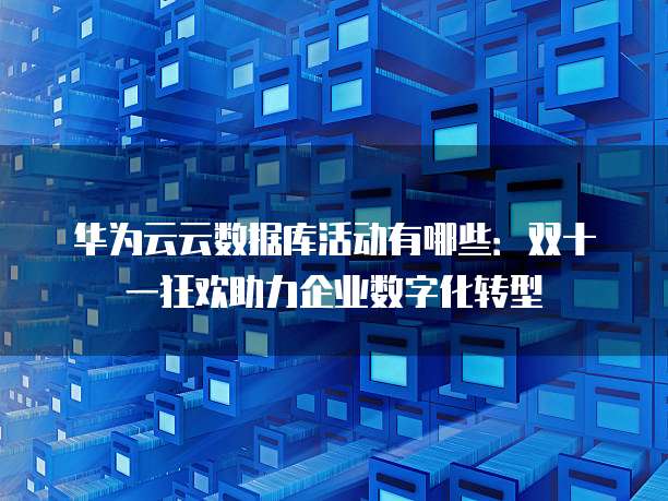 华为云云数据库活动有哪些:双十一狂欢助力企业数字化转型