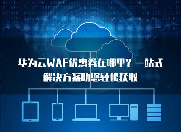 华为云WAF优惠券在哪里?一站式解决方案助您轻松获取