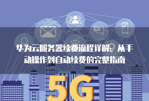华为云服务器续费流程详解:从手动操作到自动续费的完整指南