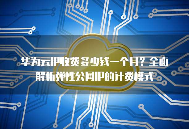 华为云IP收费多少钱一个月?全面解析弹性公网IP的计费模式