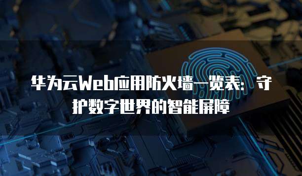 华为云Web应用防火墙一览表:守护数字世界的智能屏障
