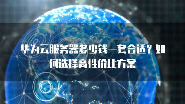 华为云服务器多少钱一套合适?如何选择高性价比方案