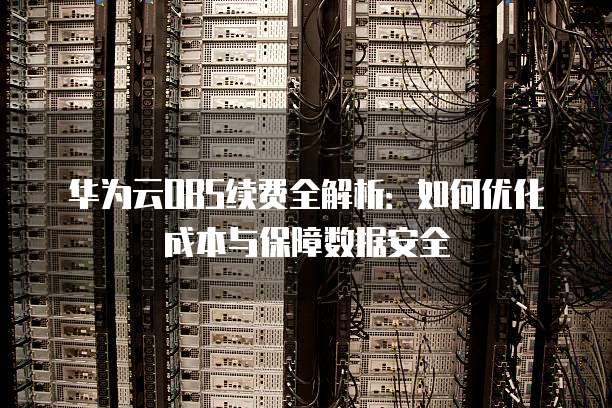 华为云OBS续费全解析:如何优化成本与保障数据安全