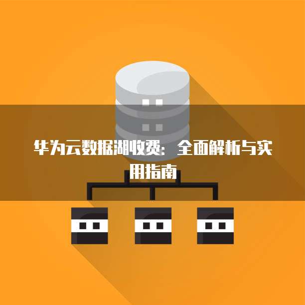 华为云数据湖收费:全面解析与实用指南